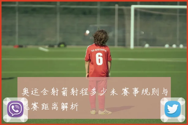 奥运会射箭射程多少米 赛事规则与比赛距离解析
