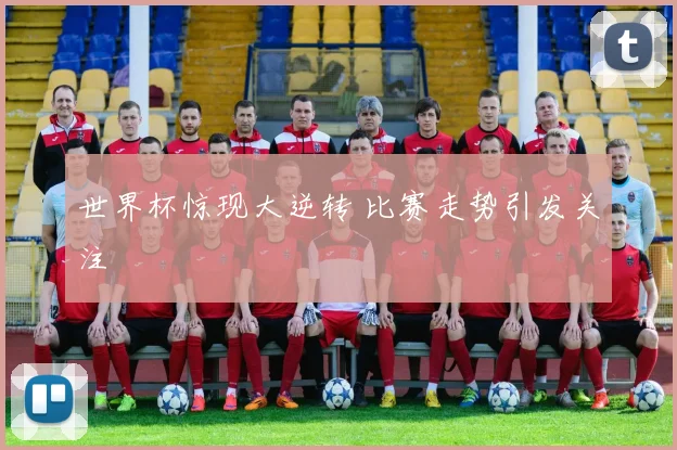 世界杯惊现大逆转 比赛走势引发关注