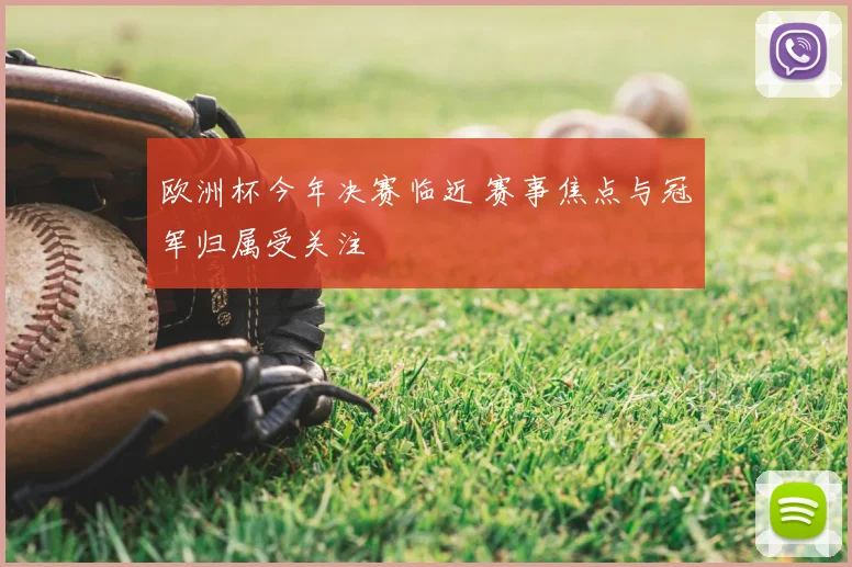 欧洲杯今年决赛临近 赛事焦点与冠军归属受关注