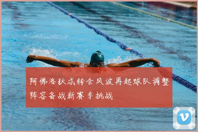 阿佛洛狄忒转会风波再起球队调整阵容备战新赛季挑战