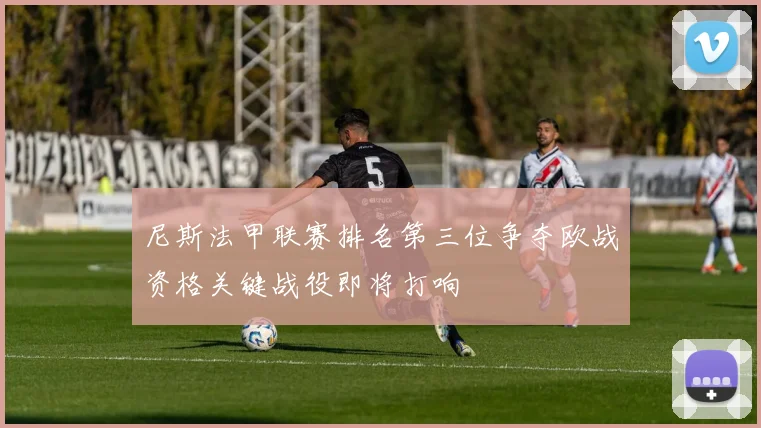 尼斯法甲联赛排名第三位争夺欧战资格关键战役即将打响