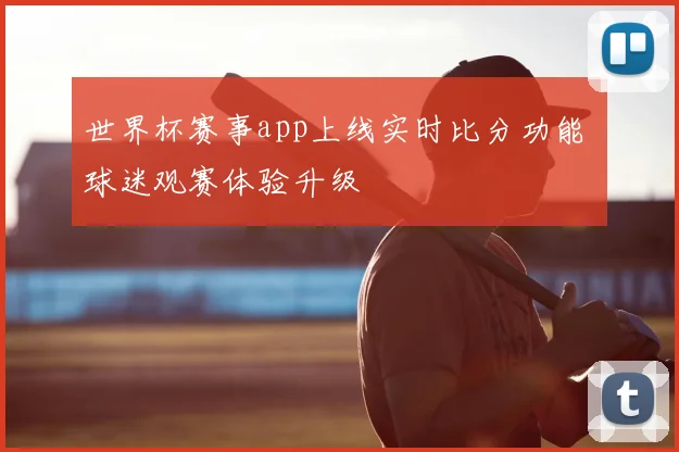 世界杯赛事app上线实时比分功能 球迷观赛体验升级