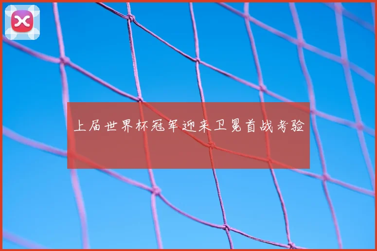 上届世界杯冠军迎来卫冕首战考验