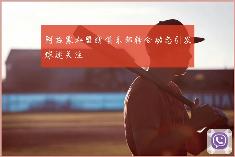 阿兹蒙加盟新俱乐部转会动态引发球迷关注