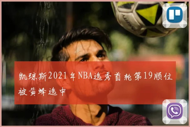 凯琼斯2021年NBA选秀首轮第19顺位被黄蜂选中