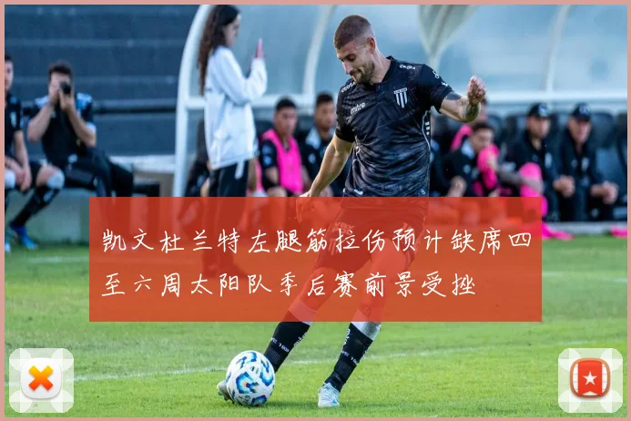 凯文杜兰特左腿筋拉伤预计缺席四至六周太阳队季后赛前景受挫