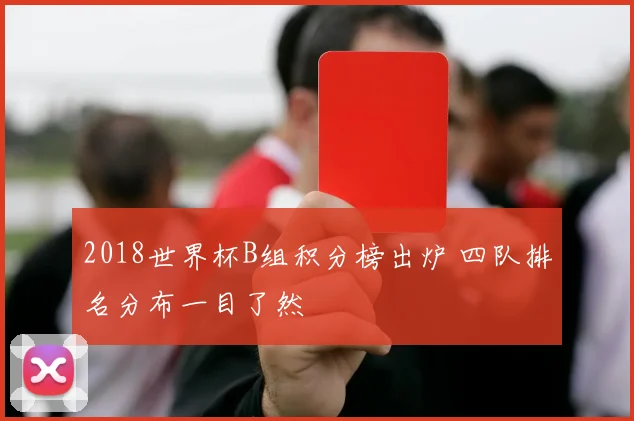 2018世界杯B组积分榜出炉 四队排名分布一目了然
