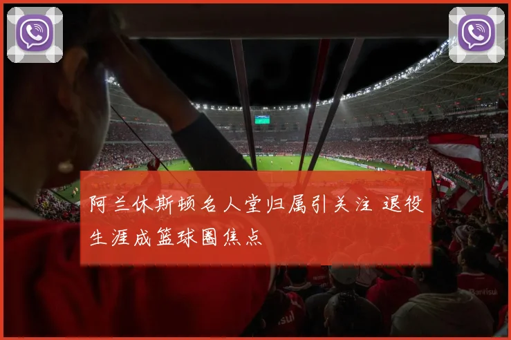 阿兰休斯顿名人堂归属引关注 退役生涯成篮球圈焦点