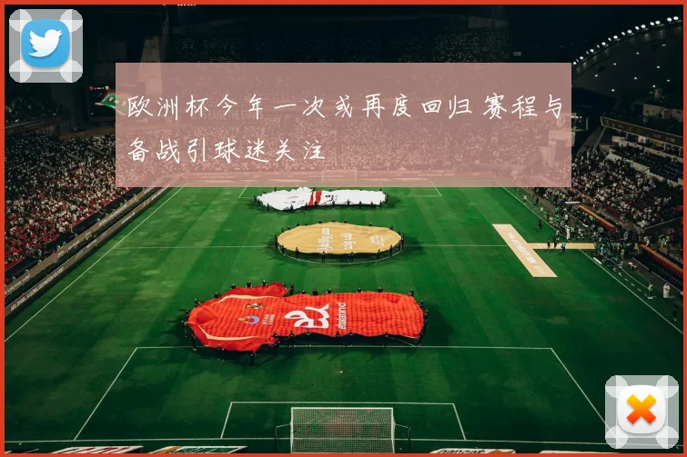 欧洲杯今年一次或再度回归 赛程与备战引球迷关注