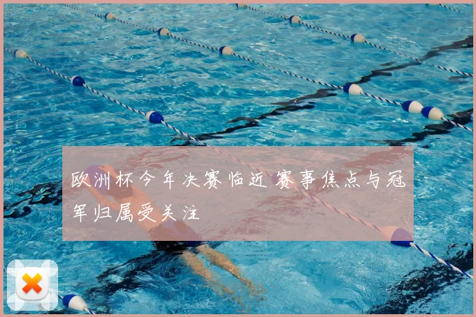 欧洲杯今年决赛临近 赛事焦点与冠军归属受关注