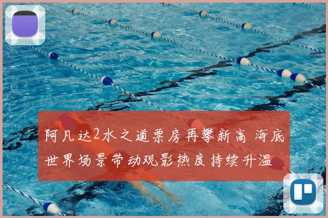 阿凡达2水之道票房再攀新高 海底世界场景带动观影热度持续升温