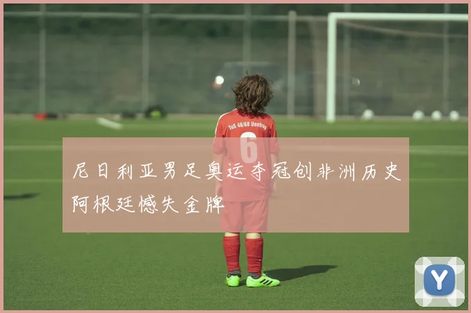 尼日利亚男足奥运夺冠创非洲历史阿根廷憾失金牌