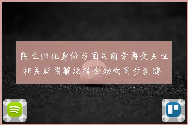 阿兰归化身份与国足前景再受关注 相关新闻解读转会动向同步发酵