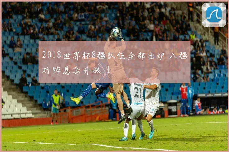 2018世界杯8强队伍全部出炉 八强对阵悬念升级_1
