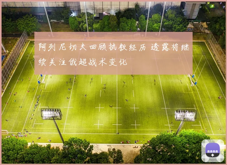 阿列尼切夫回顾执教经历 透露将继续关注俄超战术变化