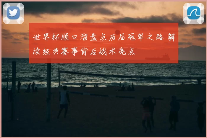 世界杯顺口溜盘点历届冠军之路 解读经典赛事背后战术亮点