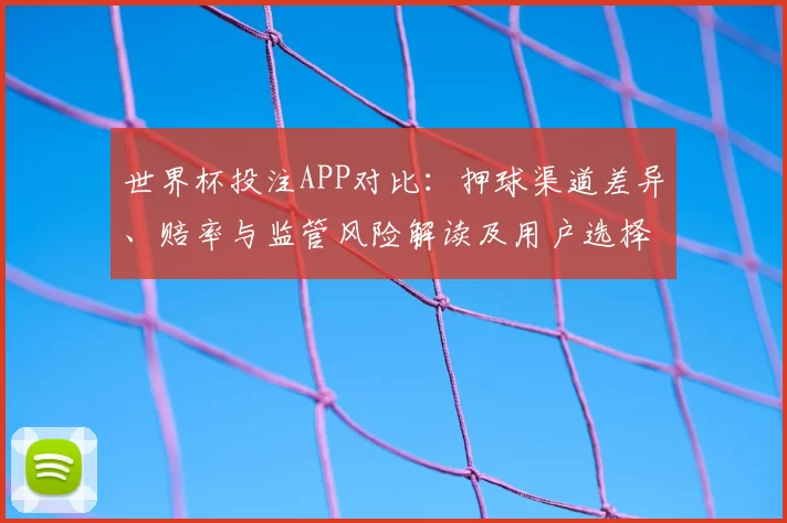 世界杯投注APP对比：押球渠道差异、赔率与监管风险解读及用户选择建议