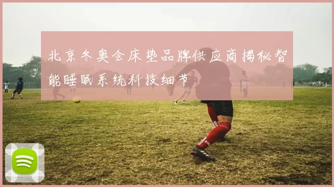 北京冬奥会床垫品牌供应商揭秘智能睡眠系统科技细节