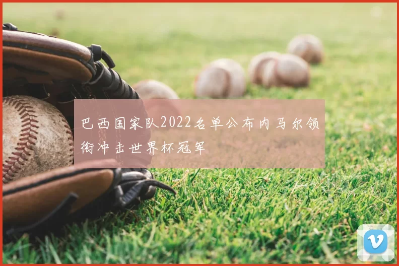 巴西国家队2022名单公布内马尔领衔冲击世界杯冠军