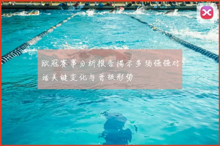 欧冠赛事分析报告揭示多场强强对话关键变化与晋级形势