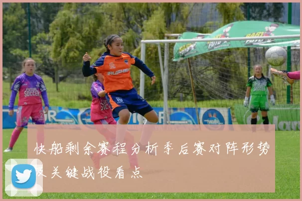 快船剩余赛程分析季后赛对阵形势及关键战役看点