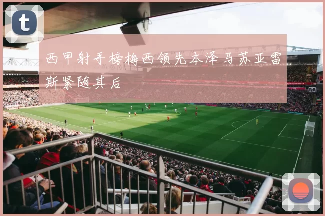 西甲射手榜梅西领先本泽马苏亚雷斯紧随其后