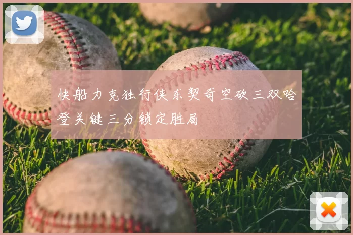 快船力克独行侠东契奇空砍三双哈登关键三分锁定胜局