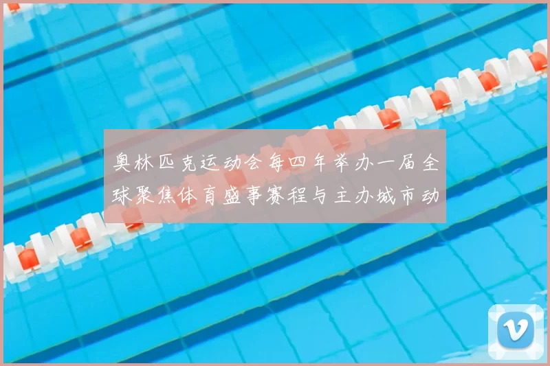 奥林匹克运动会每四年举办一届全球聚焦体育盛事赛程与主办城市动态