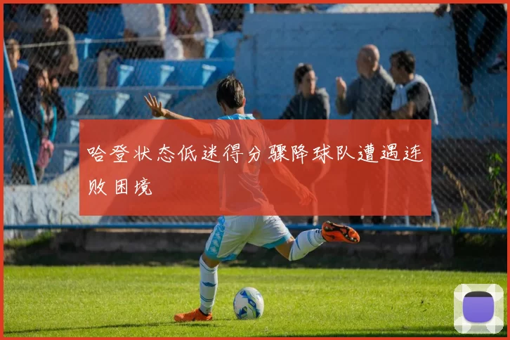 哈登状态低迷得分骤降球队遭遇连败困境
