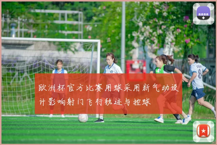 欧洲杯官方比赛用球采用新气动设计影响射门飞行轨迹与控球