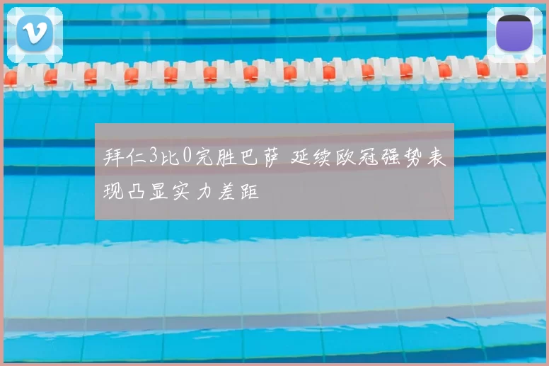 拜仁3比0完胜巴萨 延续欧冠强势表现凸显实力差距