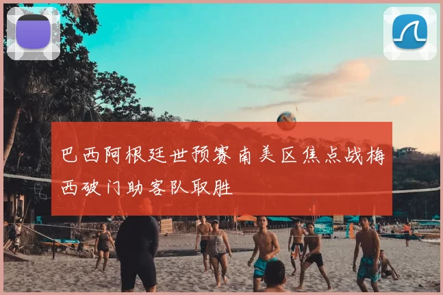 巴西阿根廷世预赛南美区焦点战梅西破门助客队取胜