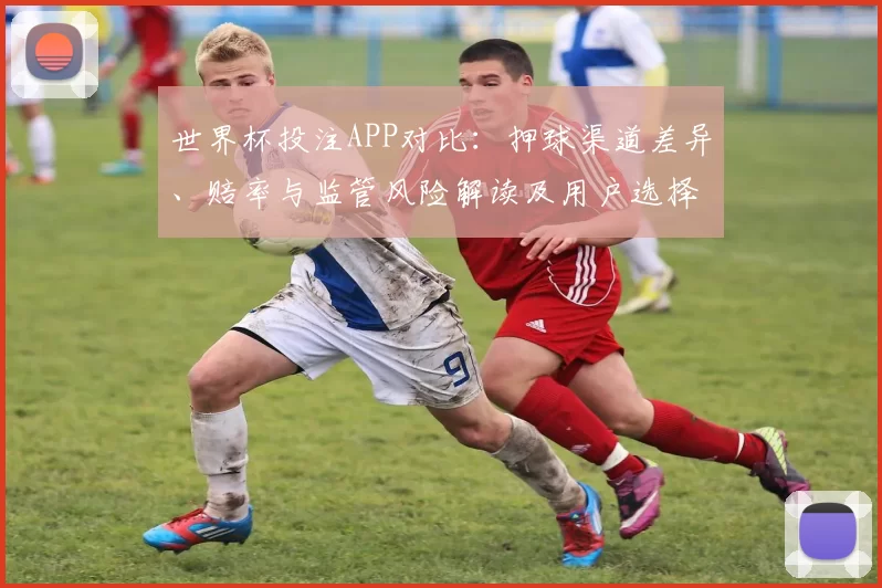 世界杯投注APP对比：押球渠道差异、赔率与监管风险解读及用户选择建议