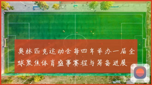 奥林匹克运动会每四年举办一届全球聚焦体育盛事赛程与筹备进展