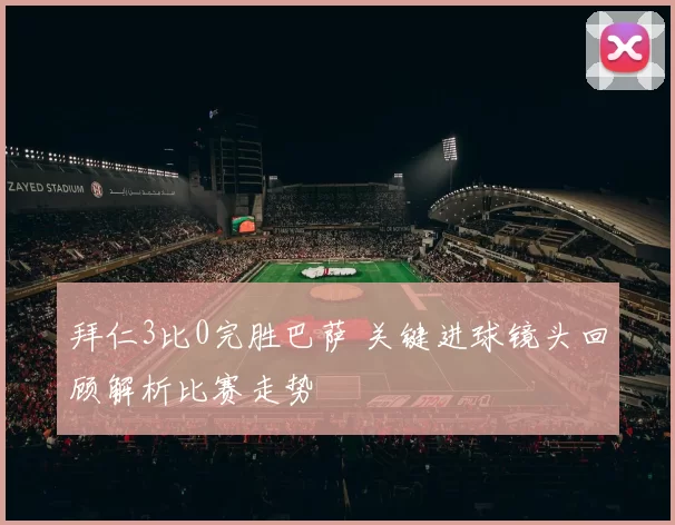 拜仁3比0完胜巴萨 关键进球镜头回顾解析比赛走势