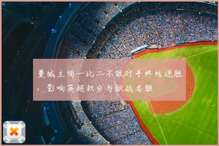 曼城主场一比二不敌对手终结连胜,影响英超积分与欧战名额