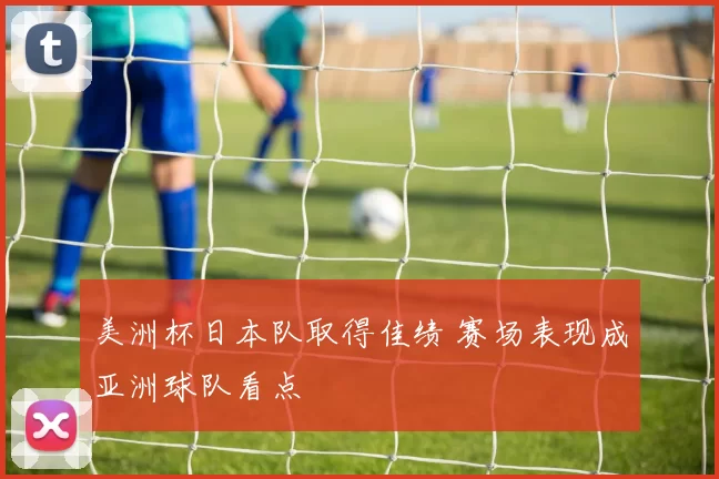 美洲杯日本队取得佳绩 赛场表现成亚洲球队看点