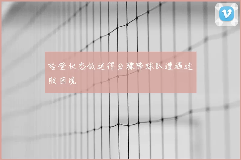 哈登状态低迷得分骤降球队遭遇连败困境