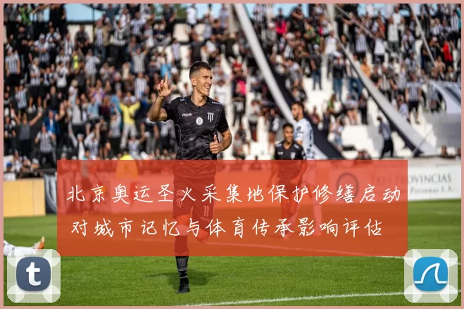北京奥运圣火采集地保护修缮启动 对城市记忆与体育传承影响评估