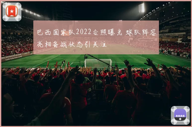 巴西国家队2022合照曝光 球队阵容亮相备战状态引关注