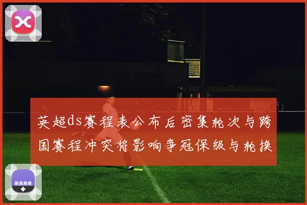 英超ds赛程表公布后密集轮次与跨国赛程冲突将影响争冠保级与轮换策略