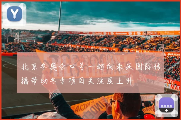 北京冬奥会口号一起向未来国际传播带动冬季项目关注度上升