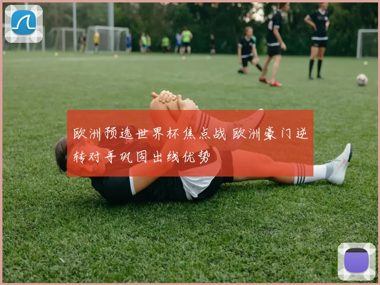 欧洲预选世界杯焦点战 欧洲豪门逆转对手巩固出线优势