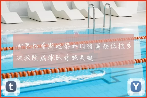 世界杯哥斯达黎加门将高接低挡多次救险成球队晋级关键