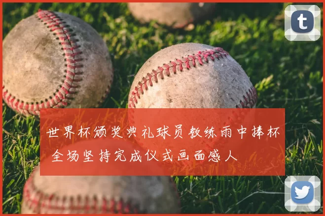 世界杯颁奖典礼球员教练雨中捧杯 全场坚持完成仪式画面感人