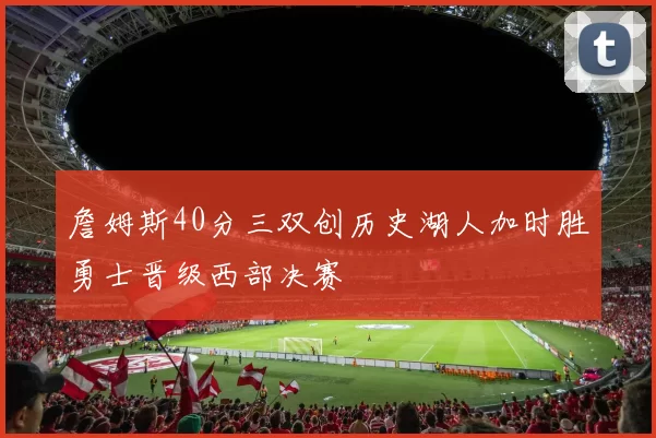 詹姆斯40分三双创历史湖人加时胜勇士晋级西部决赛