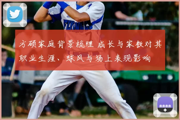 方硕家庭背景梳理 成长与家教对其职业生涯、球风与场上表现影响