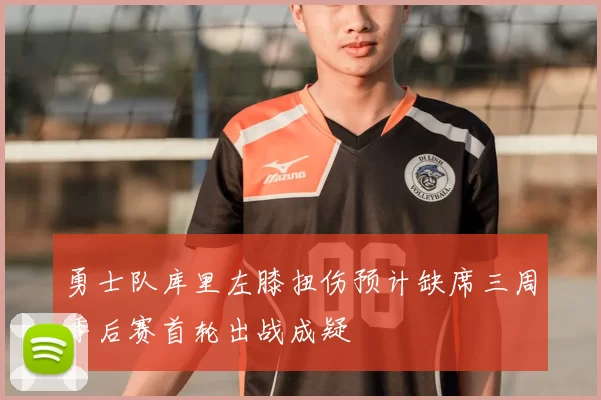 勇士队库里左膝扭伤预计缺席三周季后赛首轮出战成疑