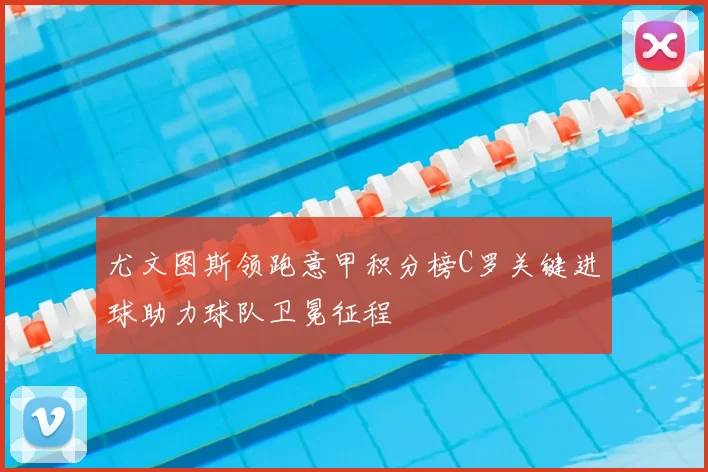 尤文图斯领跑意甲积分榜C罗关键进球助力球队卫冕征程