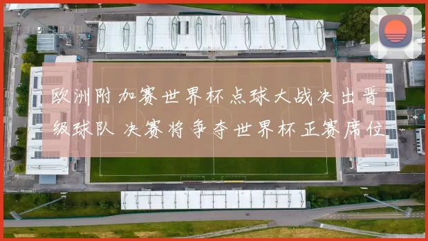 欧洲附加赛世界杯点球大战决出晋级球队 决赛将争夺世界杯正赛席位